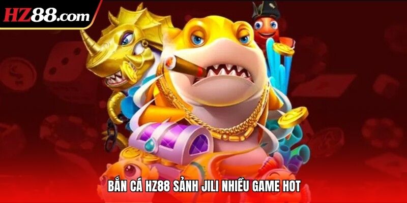 Bắn cá HZ88 sảnh JILI nhiều game hot